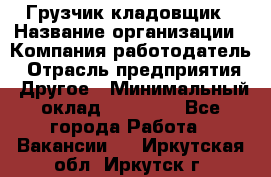 Грузчик-кладовщик › Название организации ­ Компания-работодатель › Отрасль предприятия ­ Другое › Минимальный оклад ­ 27 000 - Все города Работа » Вакансии   . Иркутская обл.,Иркутск г.